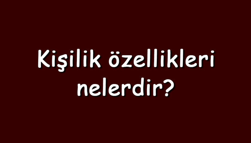 Kişilik özellikleri nelerdir Maddeler halinde kişisel ve karakter özellikleri