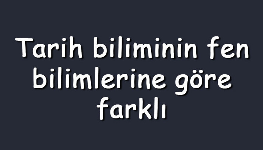 Tarih biliminin fen bilimlerine göre farklı yöntemler izlemesinin nedenleri nelerdir