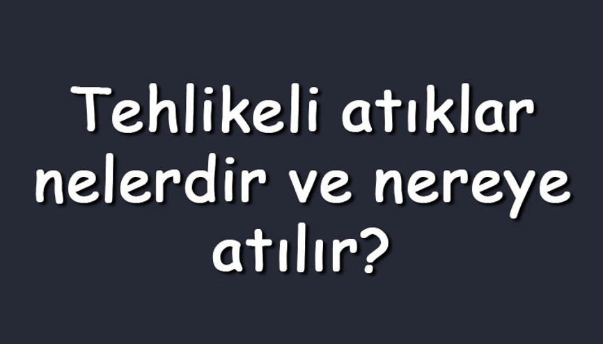 Tehlikeli atıklar nelerdir ve nereye atılır Tehlikeli atıklar listesi ve uygulanan bertaraf işlemleri