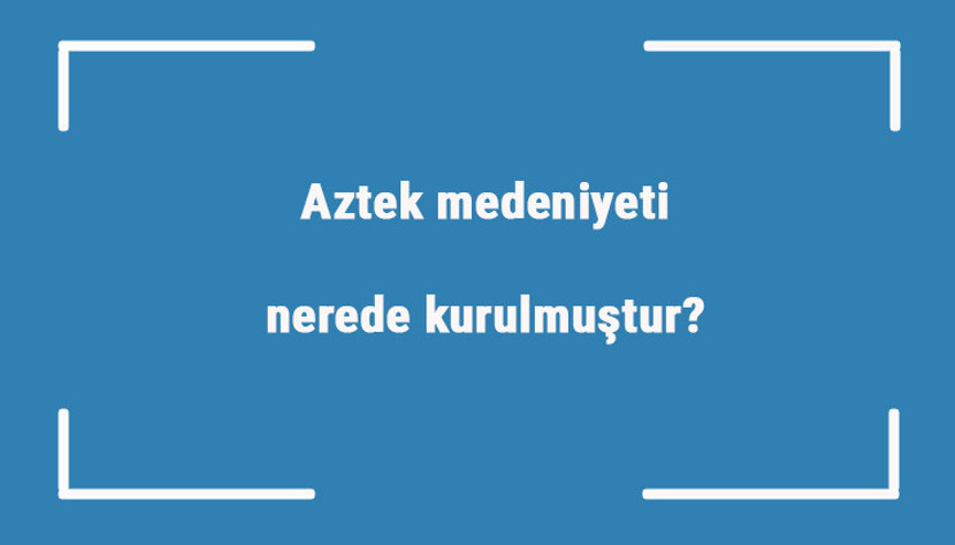 Aztek medeniyeti nerede kurulmuştur Özellikleri nelerdir Aztek uygarlığı ne zaman yıkılmıştır