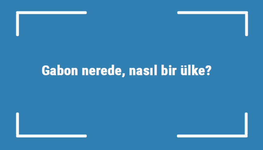 Gabon nerede, nasıl bir ülke Gabonun gezilecek yerleri, dini, para birimi ve nüfusu Gabon nerede, nasıl bir ülke Gabonun gezilecek yerleri, dini, para birimi ve nüfusu