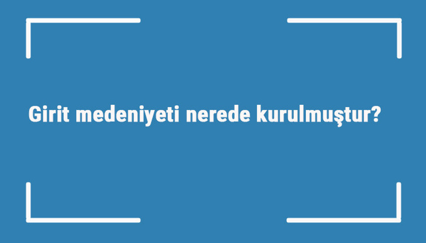 Girit medeniyeti nerede kurulmuştur Özellikleri nelerdir Girit uygarlığına kim son verdi