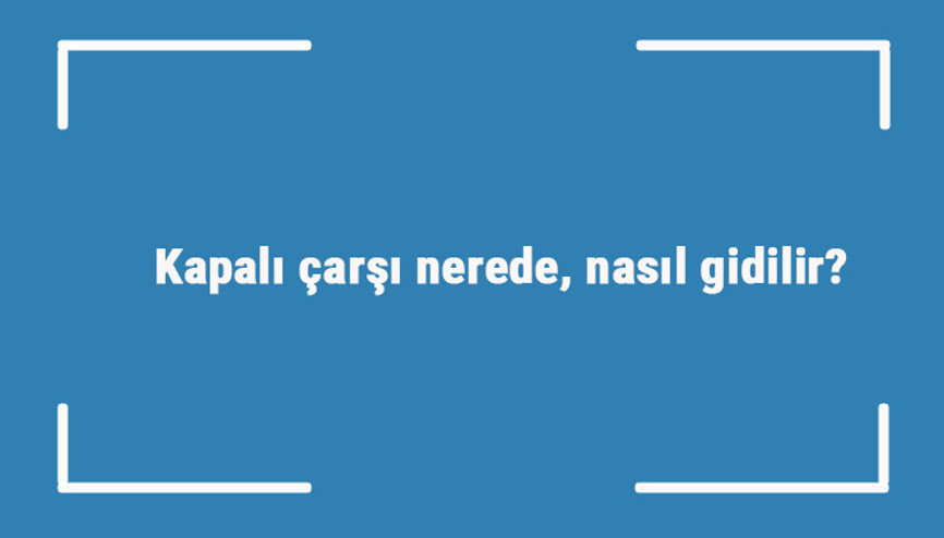 Kapalı çarşı nerede, nasıl gidilir Mimarı kimdir, hangi padişah zamanında yapılmıştır Kapalı çarşı nerede, nasıl gidilir Mimarı kimdir, hangi padişah zamanında yapılmıştır