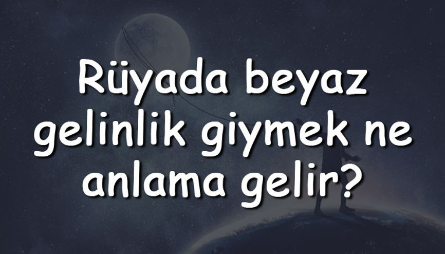 Rüyada beyaz gelinlik giymek ne anlama gelir Rüyada beyaz gelinlik görmek ve almak tabiri
