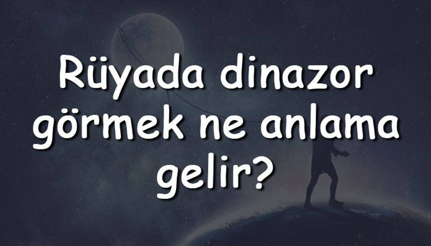 Rüyada dinazor görmek ne anlama gelir Rüyada dinazor beslemek ve sevmek tabiri
