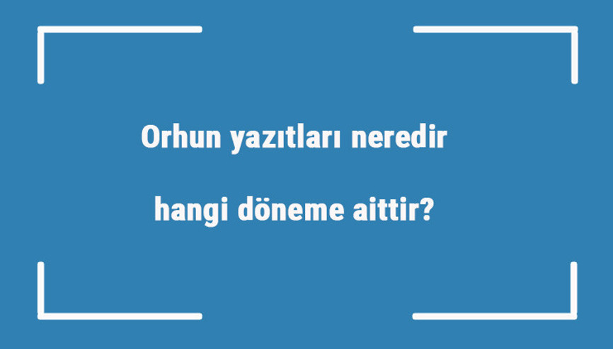 Orhun yazıtları neredir, hangi döneme aittir Özellikleri nelerdir