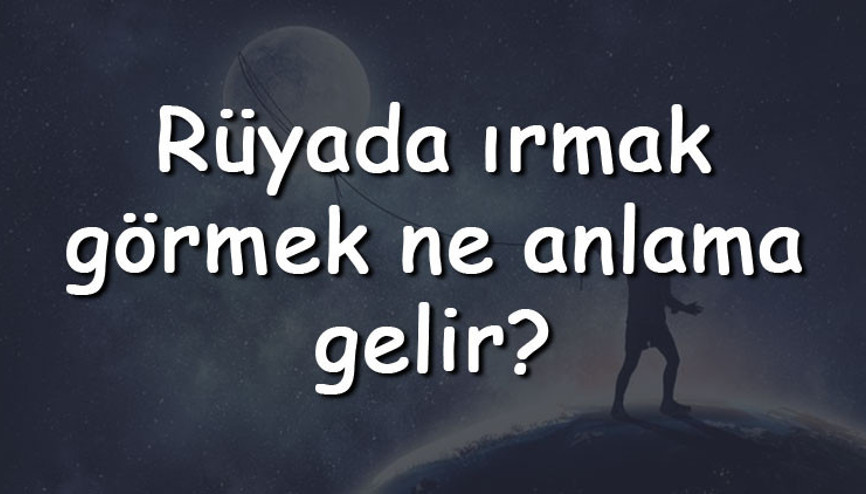 Rüyada ırmak görmek ne anlama gelir Rüyada ırmak kenarında olmak ve yürümek tabiri