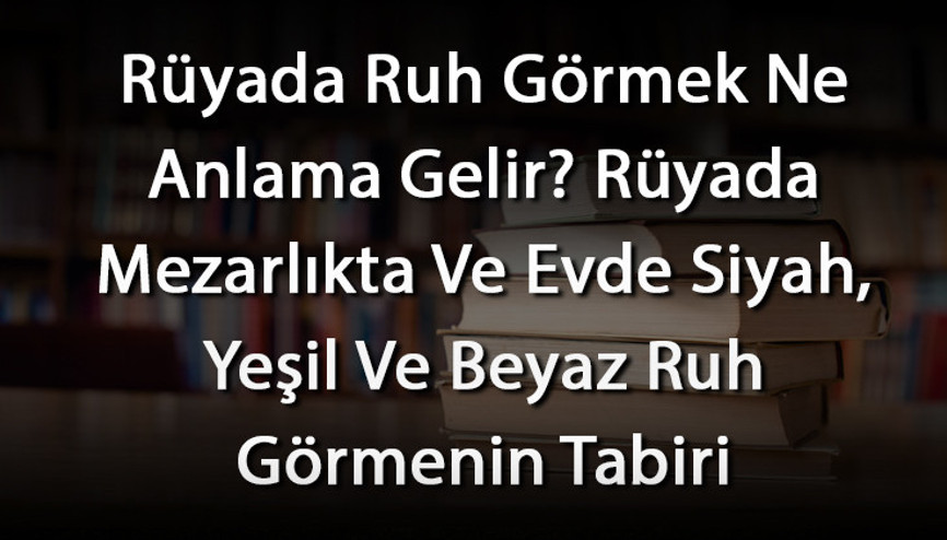 Rüyada Ruh Görmek Ne Anlama Gelir Rüyada Mezarlıkta Ve Evde Siyah, Yeşil Ve Beyaz Ruh Görmenin Tabiri
