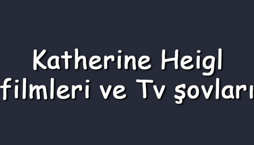 Katherine Heigl filmleri ve Tv şovları - En çok izlenen ve sevilen oyunları