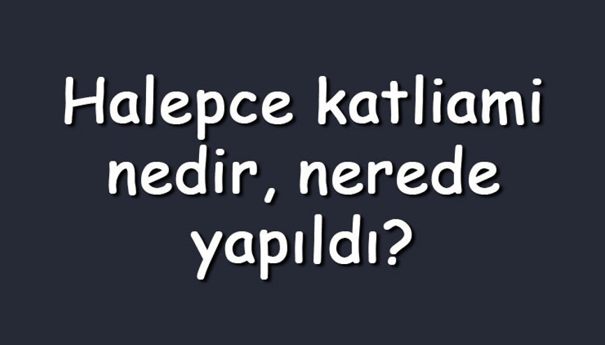 Halepce katliami nedir, nerede yapıldı Halepçe katliamını kim yaptı