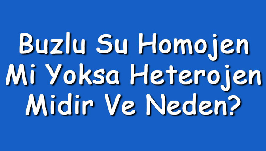 Buzlu su homojen mi yoksa heterojen midir ve neden