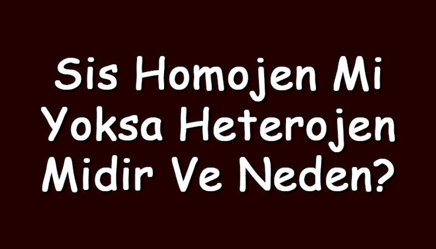 Sis homojen mi yoksa heterojen midir ve neden