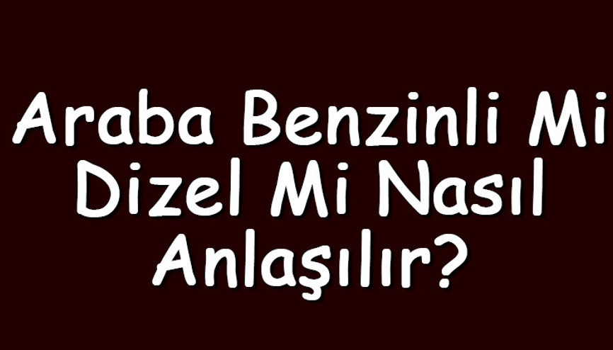 Araba benzinli mi, dizel mi nasıl anlaşılır Hangisi daha iyidir
