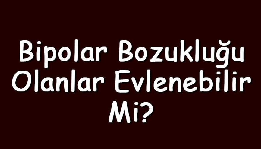 Bipolar bozukluğu olanlar evlenebilir mi