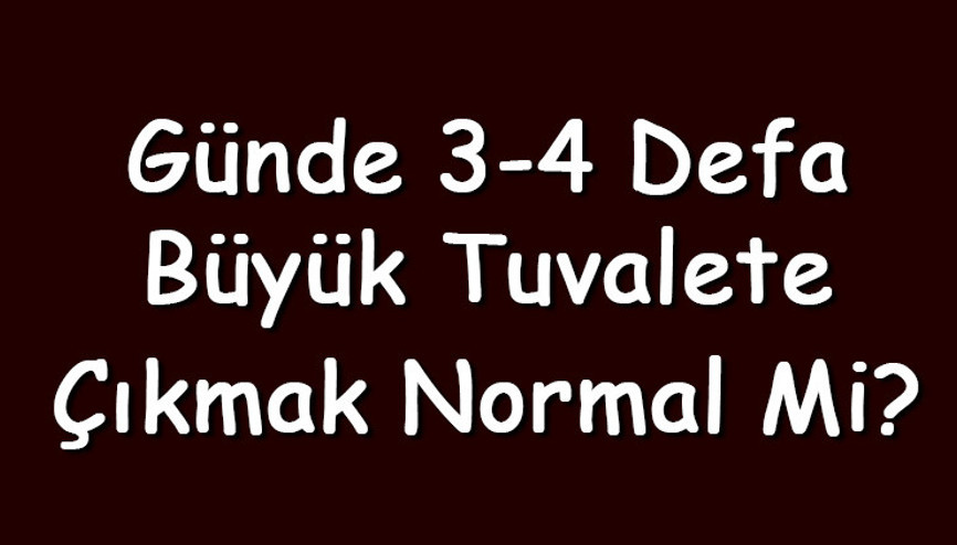 Günde 3-4 defa büyük tuvalete çıkmak normal mi yoksa sağlık sorunu mudur