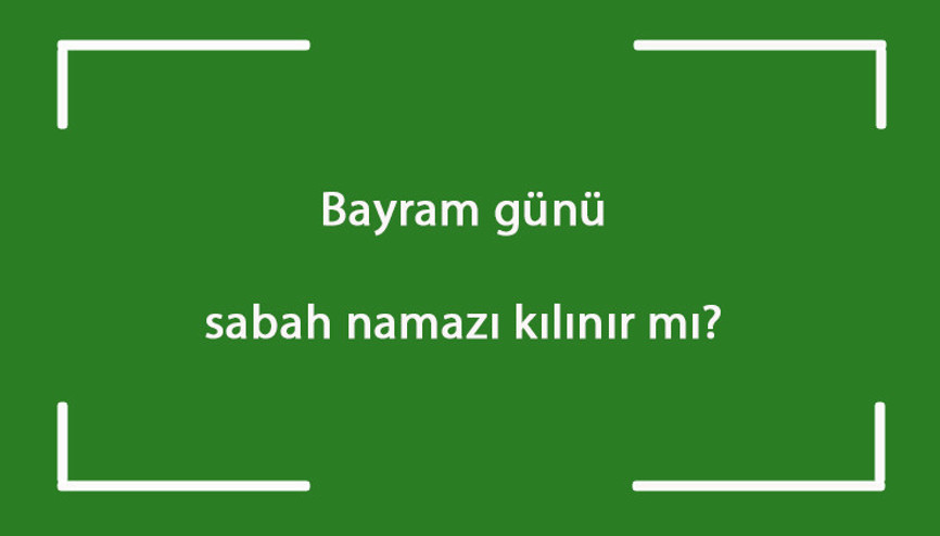 Bayram günü sabah namazı kılınır mı Sabah namazı bayram namazı ile beraber mi kılınır