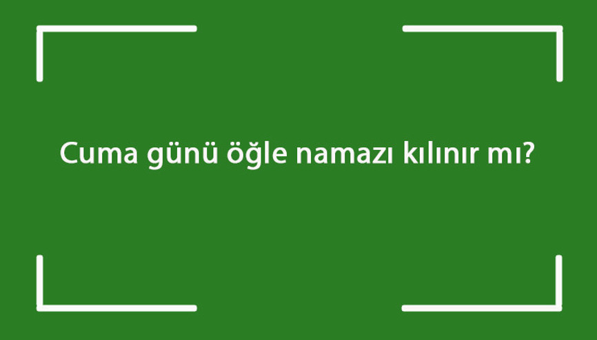 Cuma günü öğle namazı kılınır mı Cuma namazından sonra öğle namazı cemaatle ya da evde tek başına kılınabilir mi