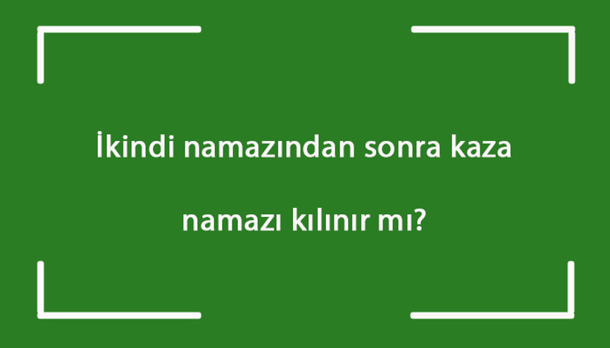 İkindi namazından sonra kaza namazı kılınır mı İkindi namazından sonra öğle ve sabah namazı kazası kılınabilir mi