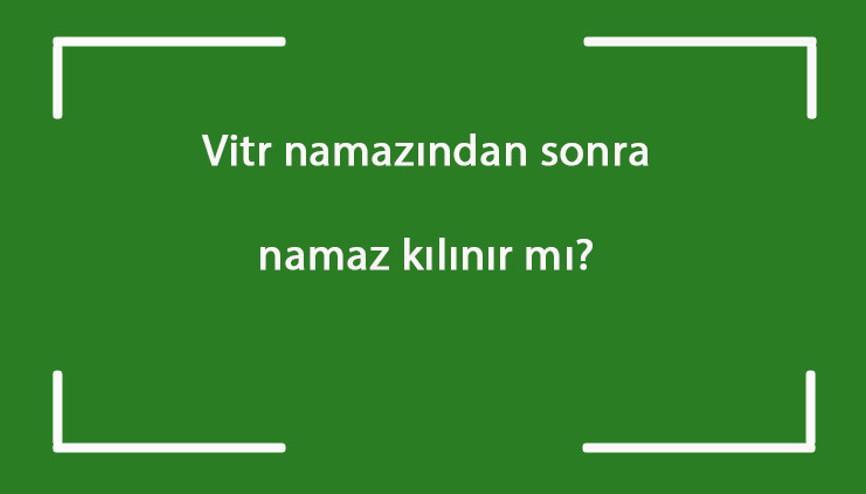 Vitr namazından sonra namaz kılınır mı Vitr namazından sonra kaza namazı kılınabilir mi