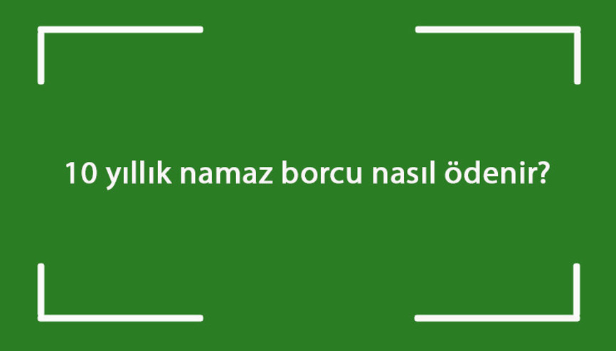 10 yıllık namaz borcu nasıl ödenir 10 yıllık kaza namazı nasıl eda edilir