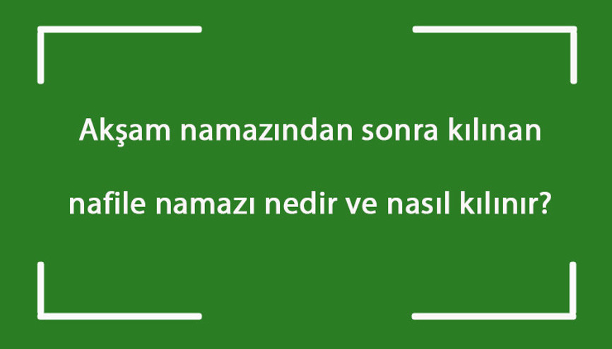 Akşam namazından sonra kılınan nafile namazı nedir ve nasıl kılınır