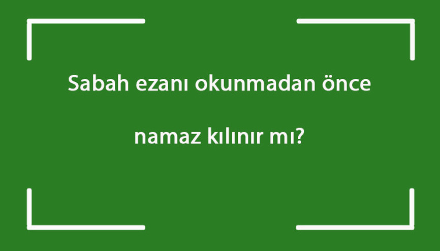 Sabah ezanı okunmadan önce namaz kılınır mı iİmsak vakti girince sabah ve yatsı namazı kılınabilir mi