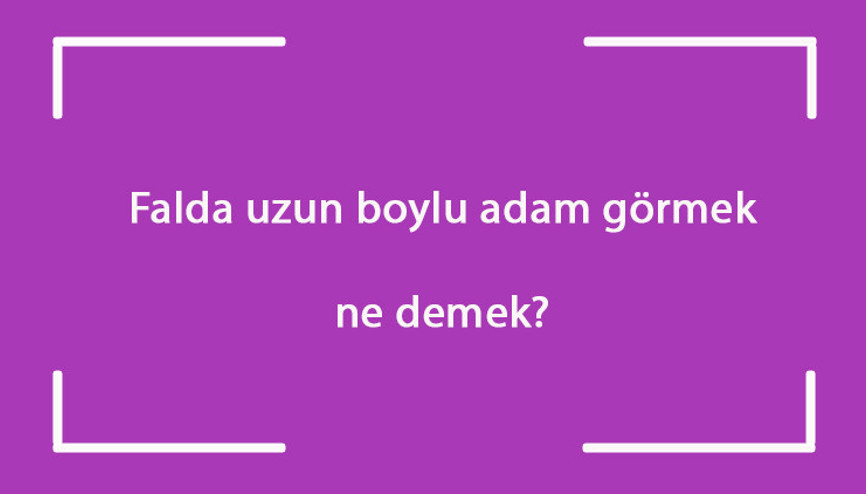Falda uzun boylu adam görmek ne demek Kahve falında uzun boylu adam çıkması anlamı