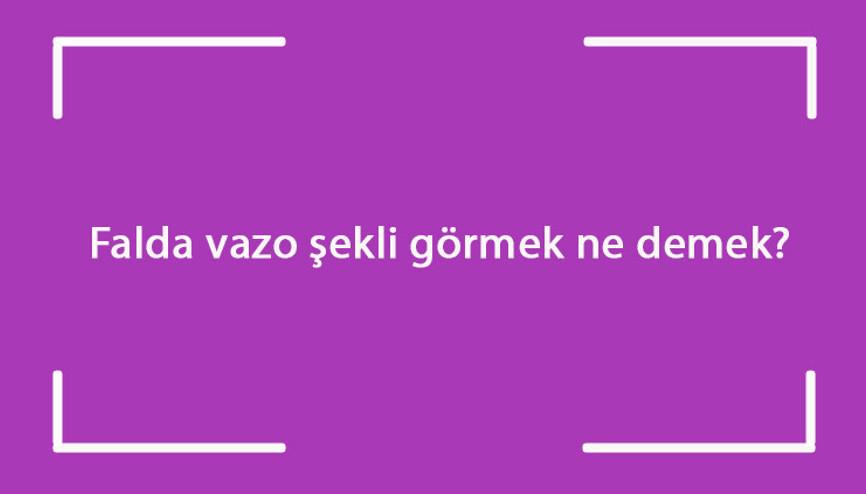 Falda vazo şekli görmek ne demek Kahve falında elinde ve küçük vazo çıkması anlamı