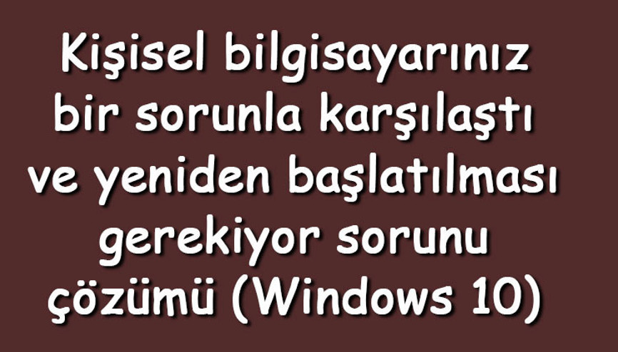 Kişisel bilgisayarınız bir sorunla karşılaştı ve yeniden başlatılması gerekiyor sorunu çözümü (Windows 10) Kişisel bilgisayarınız bir sorunla karşılaştı ve yeniden başlatılması gerekiyor sorunu çözümü (Windows 10)