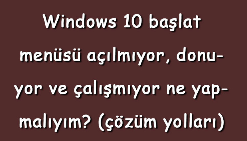 Windows 10 başlat menüsü açılmıyor, donuyor ve çalışmıyor ne yapmalıyım (çözüm yolları)