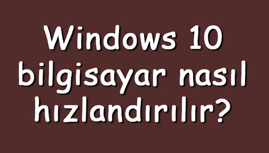 Windows 10 bilgisayar nasıl hızlandırılır Windows 10 hızlandırma ve performans arttırma ipuçları