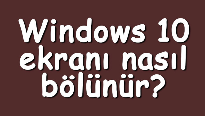 Windows 10 ekranı nasıl bölünür Windows 10 ekranı ikiye, üçe ve dörde bölme adımları