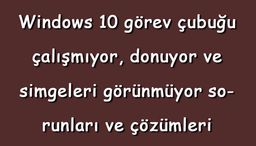 Windows 10 görev çubuğu çalışmıyor, donuyor ve simgeleri görünmüyor sorunları ve çözümleri