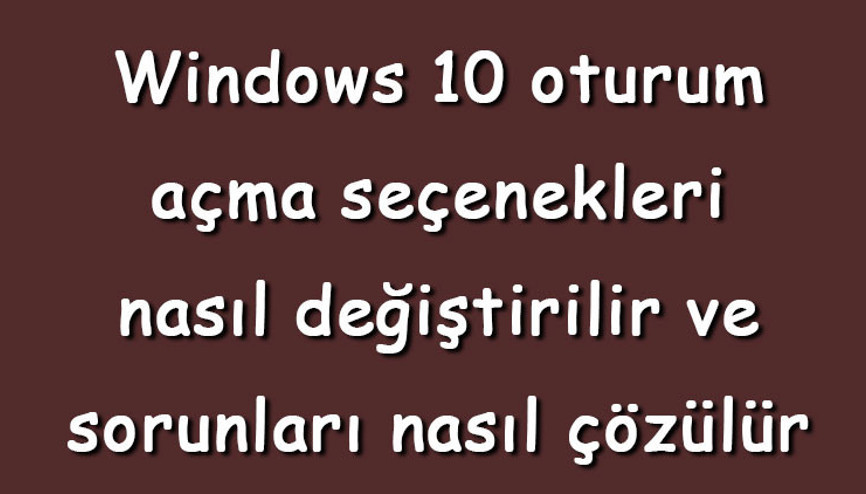Windows 10 oturum açma seçenekleri nasıl değiştirilir ve sorunları nasıl çözülür