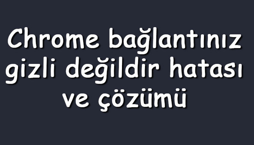 Chrome bağlantınız gizli değildir hatası ve çözümü (Windows 7, 8 ve 10)