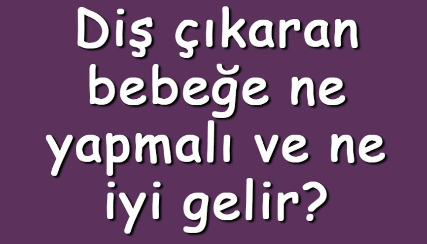 Diş çıkaran bebeğe ne yapmalı ve ne iyi gelir Diş çıkaran bebeğe ne yedirilir