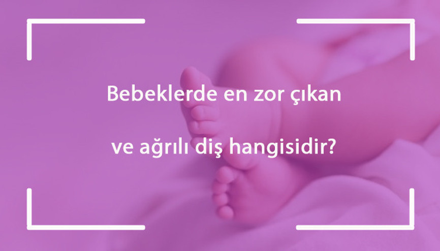 Bebeklerde en zor çıkan ve ağrılı diş hangisidir