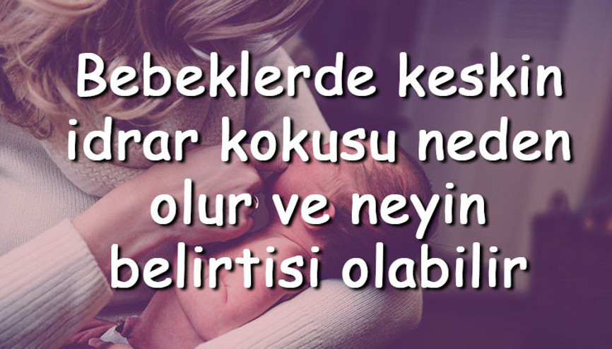 Bebeklerde keskin idrar kokusu neden olur ve neyin belirtisi olabilir