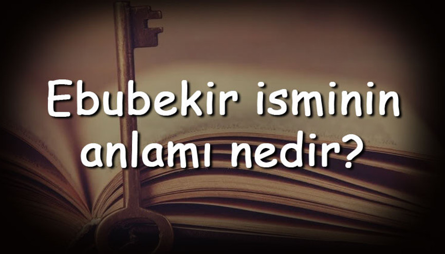 Ebubekir isminin anlamı nedir ve Ebubekir ne demek Ebubekir adının özellikleri, analizi ve kökeni