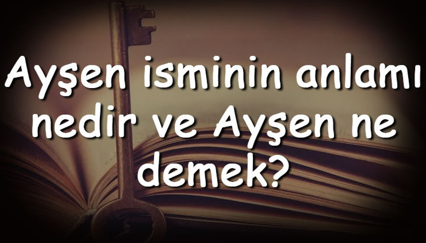 Ayşen isminin anlamı nedir ve Ayşen ne demek Ayşen adının özellikleri, analizi  ve kökeni