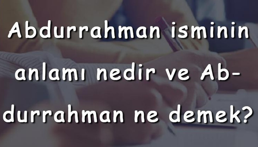 Abdurrahman isminin anlamı nedir ve Abdurrahman ne demek Abdurrahman adının özellikleri, analizi ve kökeni