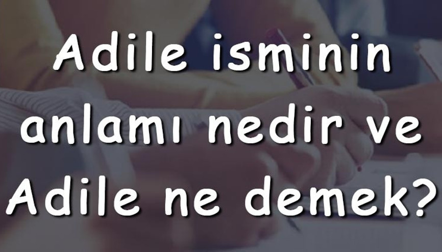 Adile isminin anlamı nedir ve Adile ne demek Adile adının özellikleri, analizi ve kökeni