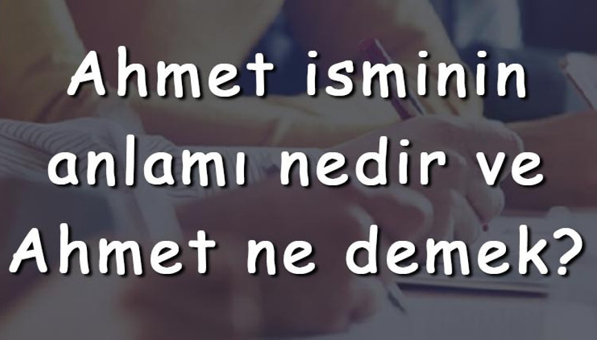 Ahmet isminin anlamı nedir ve Ahmet ne demek Ahmet adının özellikleri, analizi ve kökeni