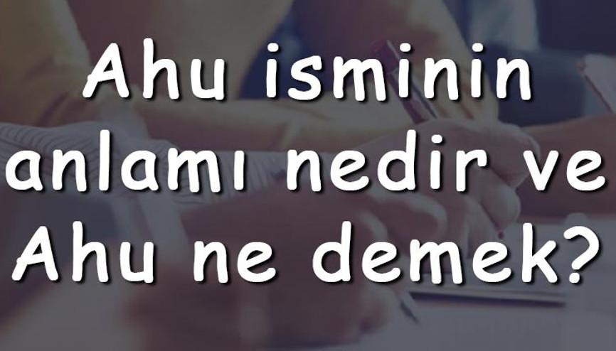 Ahu isminin anlamı nedir ve Ahu ne demek Ahu adının özellikleri, analizi ve kökeni