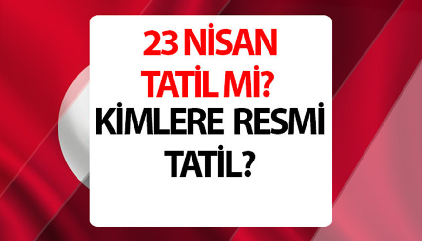 23 Nisan kimlere resmi tatil, resmi kurumlar açık mı 23 Nisan okullar, üniversiteler tatil mi ve özel sektör çalışıyor mu