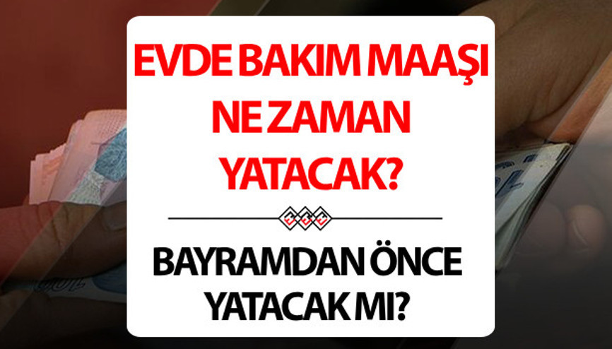 Evde bakım maaşı bayramdan önce yatacak mı Evde bakım maaşı Kurban Bayramı öncesi mi yatacak