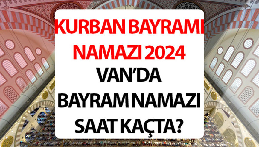 VAN BAYRAM NAMAZI SAATİ 2024: Van bayram namazı saat kaçta 2024 Diyanet Van Kurban Bayramı namaz saati