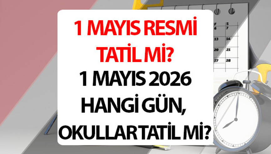 1 Mayıs resmi tatil mi, okullar tatil mi olacak 1 Mayıs hangi gün 2026 1 Mayıs Emek ve Dayanışma Günü tatil bilgileri